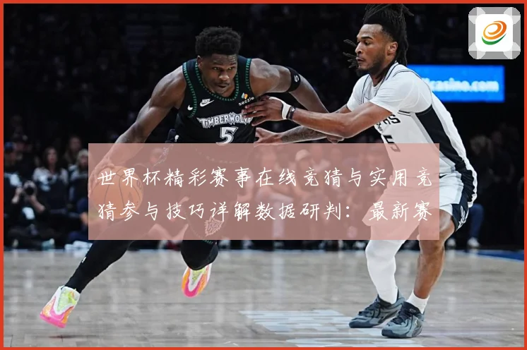 世界杯精彩赛事在线竞猜与实用竞猜参与技巧详解数据研判：最新赛事动态与深度分析