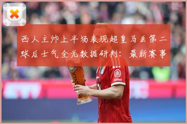 西人主帅上半场表现超皇马丢第二球后士气全无数据研判：最新赛事动态与深度分析