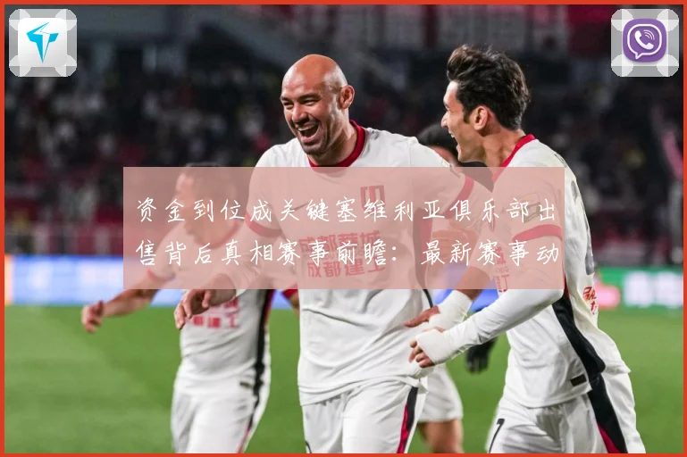 资金到位成关键塞维利亚俱乐部出售背后真相赛事前瞻：最新赛事动态与深度分析