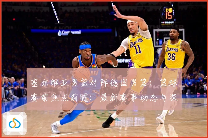 塞尔维亚男篮对阵德国男篮：篮球赛前焦点前瞻：最新赛事动态与深度分析