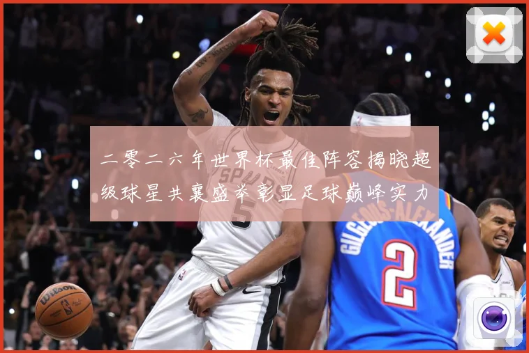 二零二六年世界杯最佳阵容揭晓超级球星共襄盛举彰显足球巅峰实力战术观察：最新赛事动态与深度分析