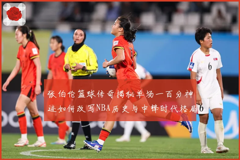 张伯伦篮球传奇揭秘单场一百分神迹如何改写NBA历史与中锋时代格局：最新赛事动态与深度分析