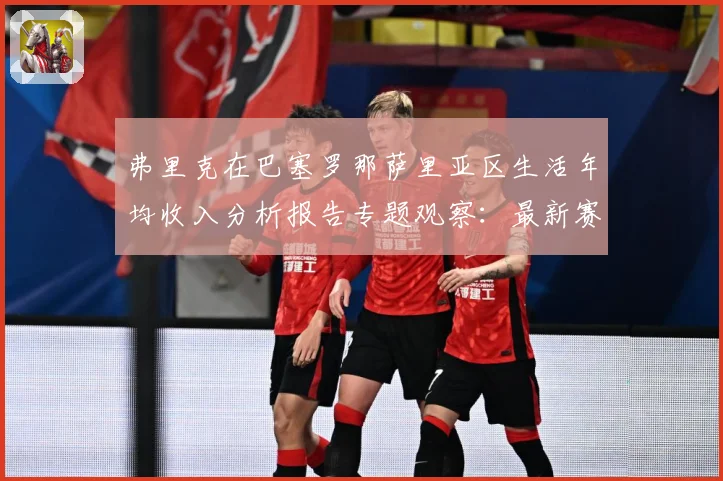 弗里克在巴塞罗那萨里亚区生活年均收入分析报告专题观察：最新赛事动态与深度分析