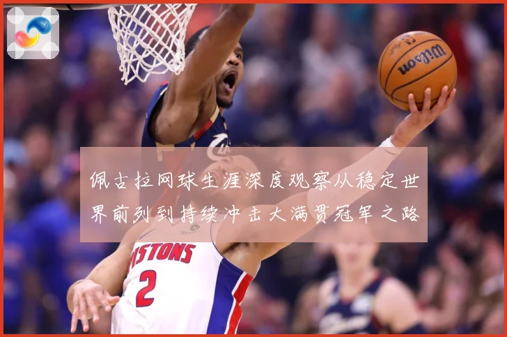佩古拉网球生涯深度观察从稳定世界前列到持续冲击大满贯冠军之路：最新赛事动态与深度分析