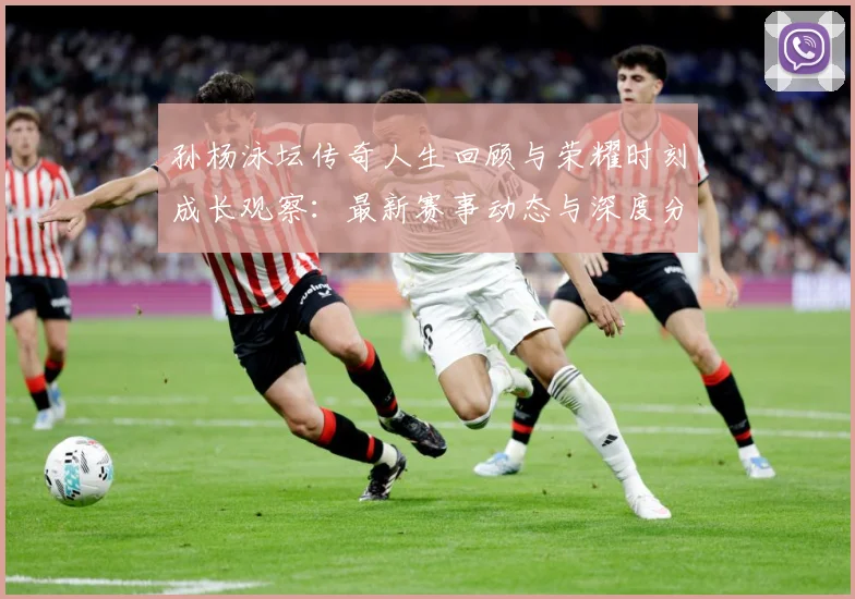 孙杨泳坛传奇人生回顾与荣耀时刻成长观察：最新赛事动态与深度分析