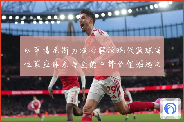 以萨博尼斯为核心解读现代篮球高位策应体系与全能中锋价值崛起之路：最新赛事动态与深度分析