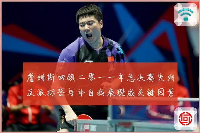 詹姆斯回顾二零一一年总决赛失利反派标签与非自我表现成关键因素赛场复盘：最新赛事动态与深度分析