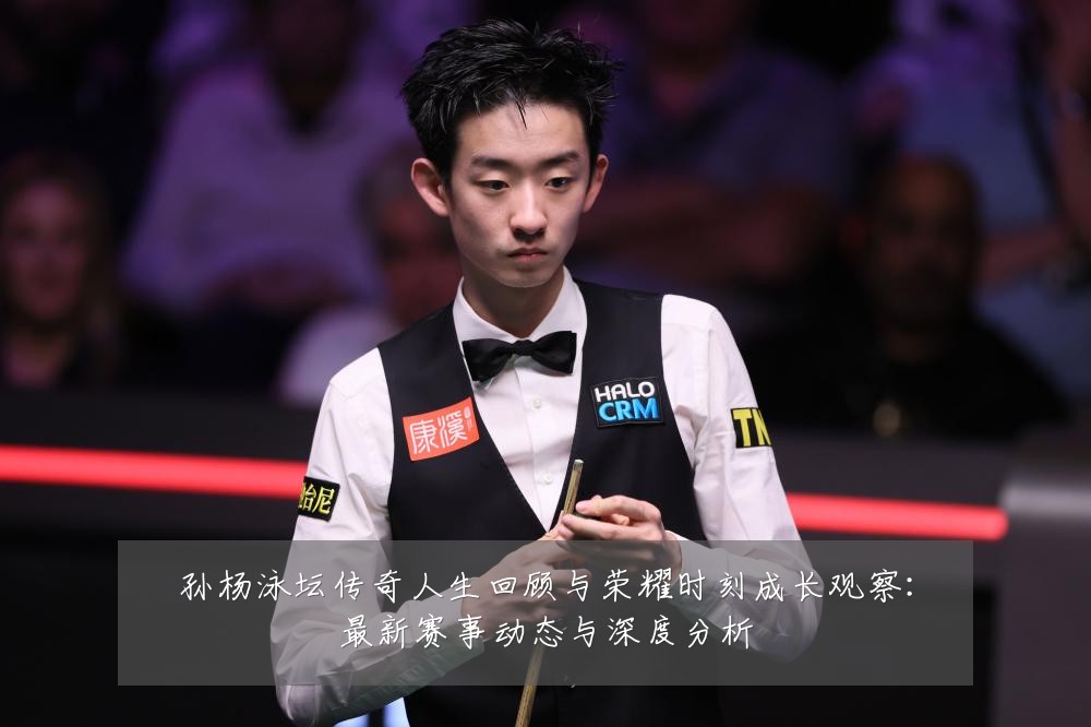 孙杨泳坛传奇人生回顾与荣耀时刻成长观察：最新赛事动态与深度分析