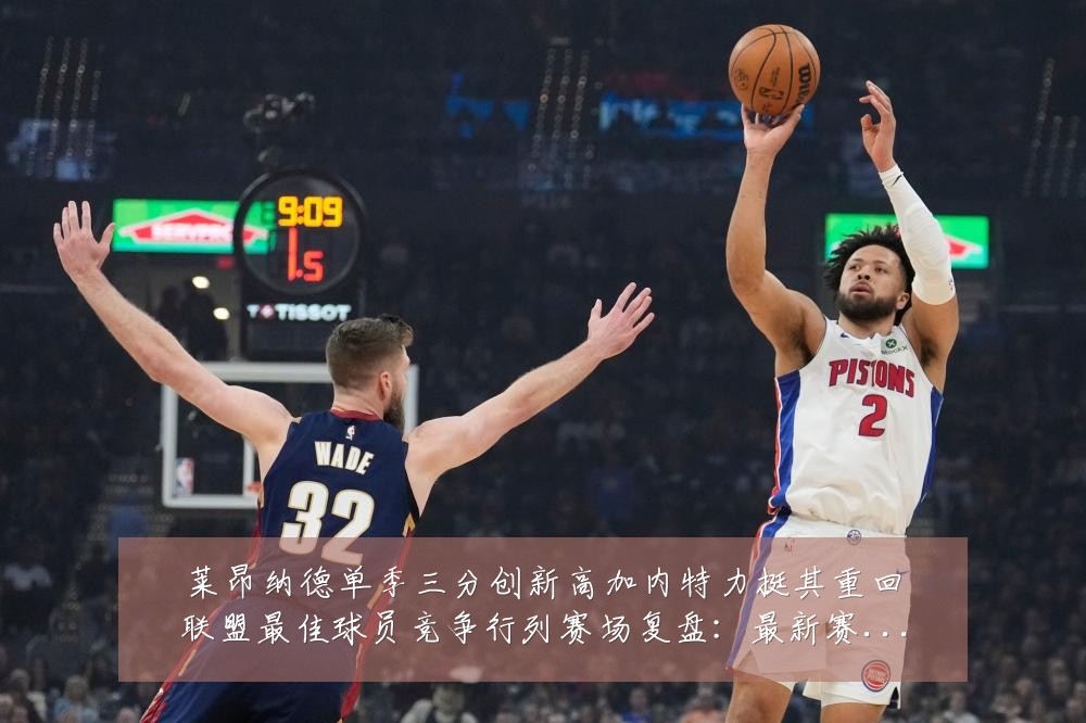 莱昂纳德单季三分创新高加内特力挺其重回联盟最佳球员竞争行列赛场复盘：最新赛事动态与深度分析