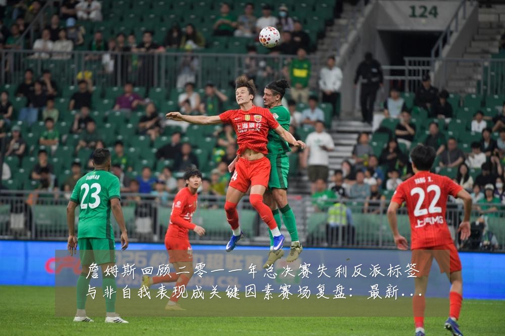 詹姆斯回顾二零一一年总决赛失利反派标签与非自我表现成关键因素赛场复盘：最新赛事动态与深度分析