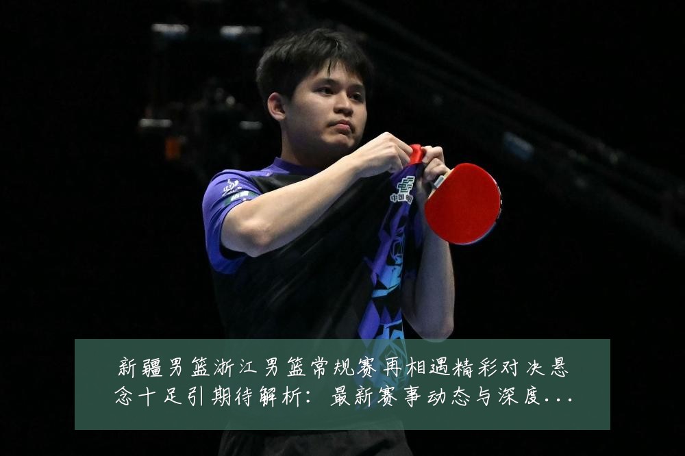 新疆男篮浙江男篮常规赛再相遇精彩对决悬念十足引期待解析：最新赛事动态与深度分析