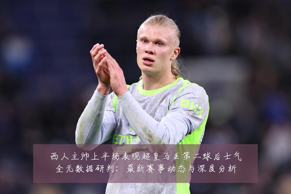 西人主帅上半场表现超皇马丢第二球后士气全无数据研判：最新赛事动态与深度分析