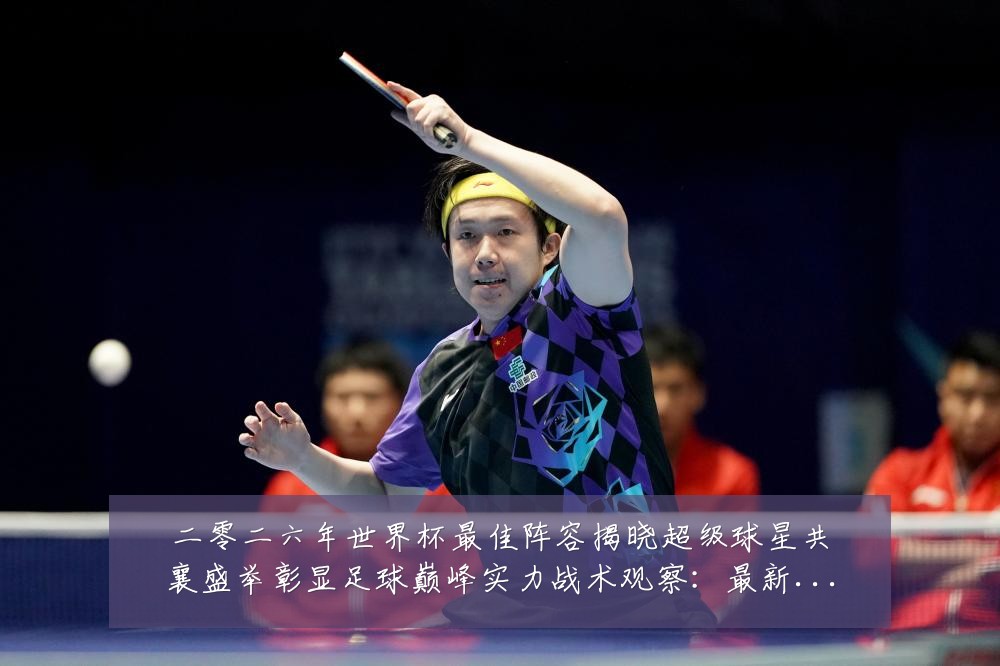 二零二六年世界杯最佳阵容揭晓超级球星共襄盛举彰显足球巅峰实力战术观察：最新赛事动态与深度分析