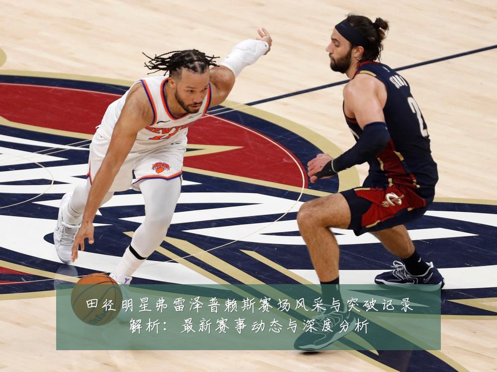 田径明星弗雷泽普赖斯赛场风采与突破记录解析：最新赛事动态与深度分析