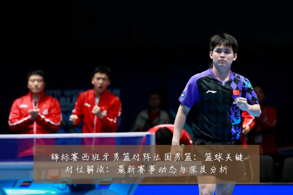 锦标赛西班牙男篮对阵法国男篮:篮球关键对位解读:最新赛事动态与深度分析
