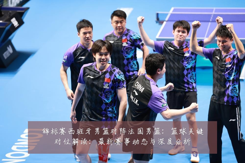 锦标赛西班牙男篮对阵法国男篮:篮球关键对位解读:最新赛事动态与深度分析