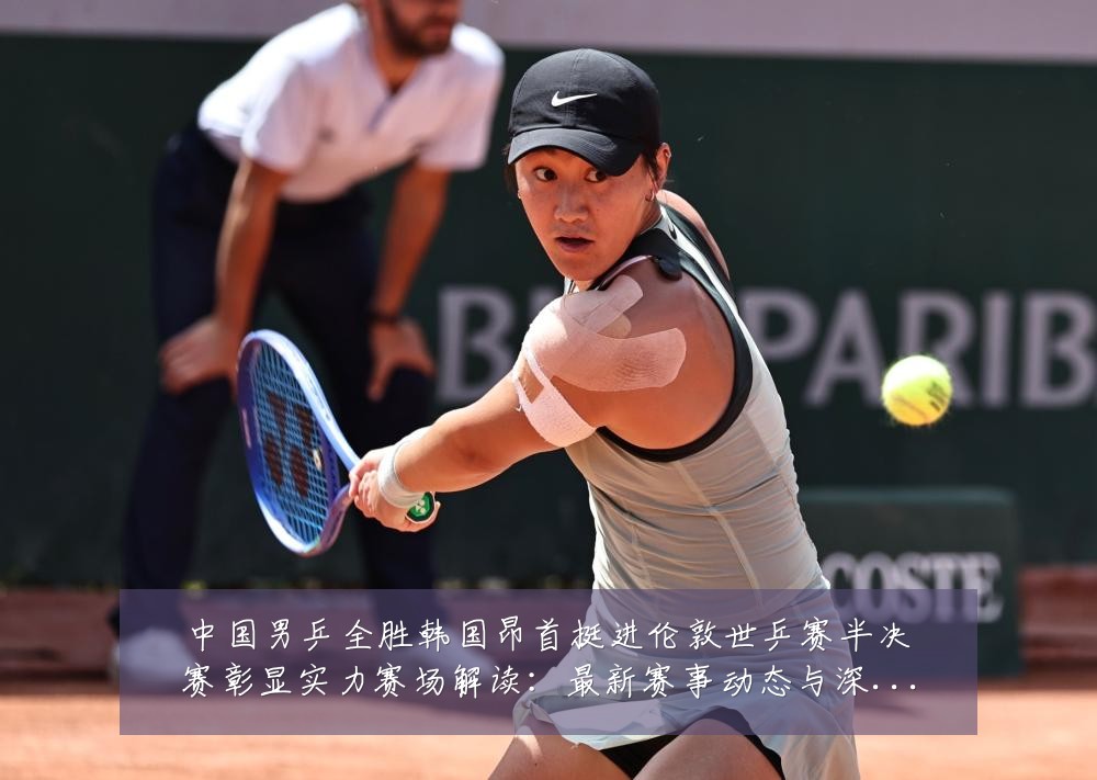 中国男乒全胜韩国昂首挺进伦敦世乒赛半决赛彰显实力赛场解读：最新赛事动态与深度分析