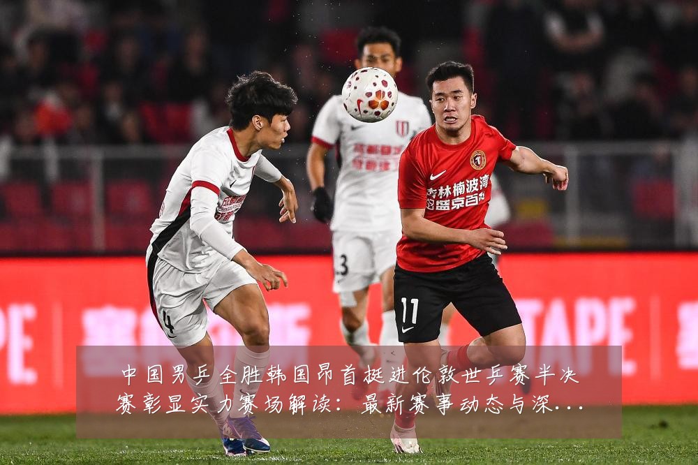 中国男乒全胜韩国昂首挺进伦敦世乒赛半决赛彰显实力赛场解读：最新赛事动态与深度分析