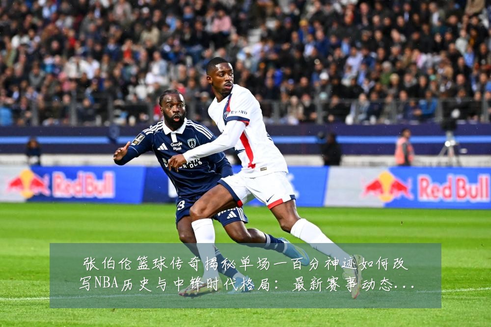 张伯伦篮球传奇揭秘单场一百分神迹如何改写NBA历史与中锋时代格局:最新赛事动态与深度分析